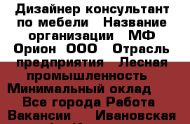 Дизайнер-консультант по мебели › Название организации ­ МФ Орион, ООО › Отрасль предприятия ­ Лесная промышленность › Минимальный оклад ­ 1 - Все города Работа » Вакансии   . Ивановская обл.,Иваново г.